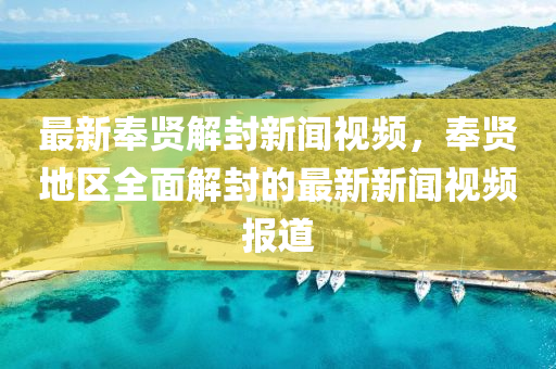 最新(xin)奉(feng)賢(xian)解(jie)封新聞視頻(pin)，奉(feng)賢地區(qu)全(quan)麵解封的(de)最(zui)新(xin)新(xin)聞(wen)視(shi)頻(pin)報道