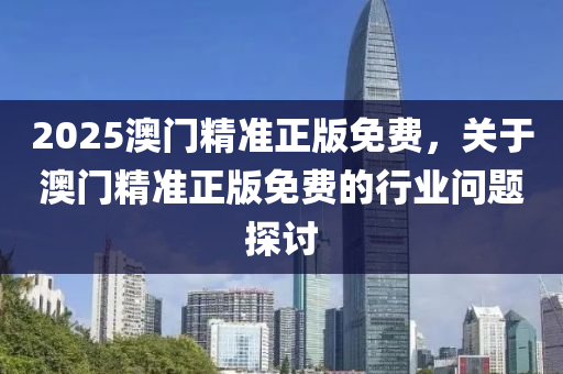 2025澳(ao)門精準正版(ban)免費(fei)，關(guan)于澳(ao)門精準(zhun)正(zheng)版免費的行業問(wen)題探討