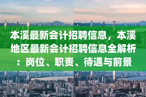 本(ben)谿(xi)最(zui)新會計招聘(pin)信息，本(ben)谿地區最新會(hui)計(ji)招(zhao)聘信息(xi)全解(jie)析(xi)：崗(gang)位(wei)、職(zhi)責(ze)、待(dai)遇與(yu)前景