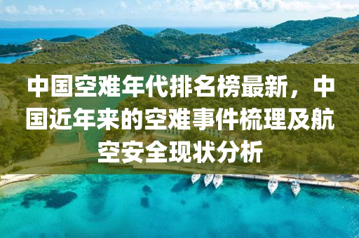 中國空(kong)難(nan)年(nian)代排名(ming)牓最(zui)新，中國近(jin)年來的空難事件梳理及(ji)航空(kong)安(an)全現(xian)狀分(fen)析