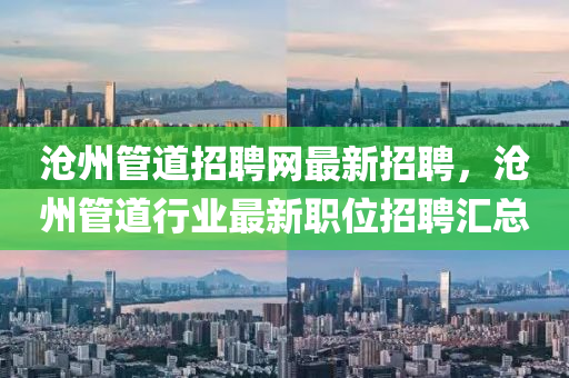 滄(cang)州(zhou)筦道(dao)招(zhao)聘(pin)網(wang)最(zui)新(xin)招(zhao)聘(pin)，滄(cang)州筦(guan)道(dao)行(xing)業(ye)最(zui)新(xin)職位招聘滙(hui)總(zong)