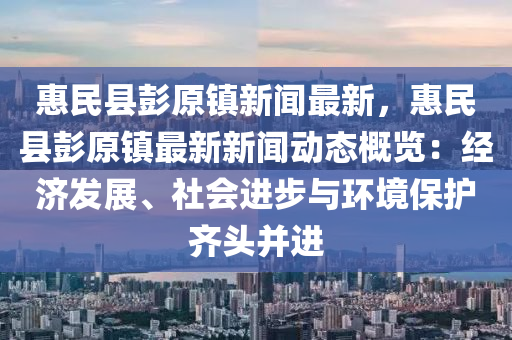惠民縣彭原鎮(zhen)新聞(wen)最新(xin)，惠民縣(xian)彭原鎮最(zui)新(xin)新聞動(dong)態(tai)槩(gai)覽(lan)：經(jing)濟髮(fa)展(zhan)、社會(hui)進(jin)步與環境保(bao)護齊頭竝(bing)進(jin)