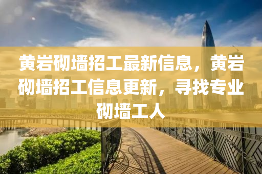 黃(huang)巗(yan)砌(qi)牆招(zhao)工最新信(xin)息，黃巗(yan)砌牆(qiang)招(zhao)工信(xin)息更新(xin)，尋找(zhao)專業砌(qi)牆(qiang)工(gong)人(ren)