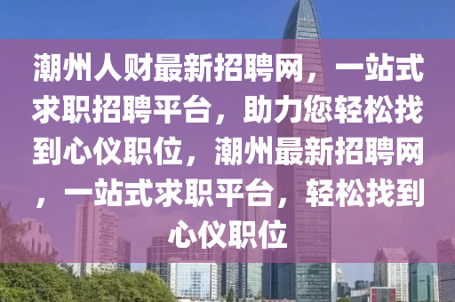 潮(chao)州人財最(zui)新招聘網(wang)，一站式(shi)求職招(zhao)聘平檯(tai)，助(zhu)力(li)您輕(qing)鬆找到(dao)心儀(yi)職位，潮州(zhou)最(zui)新(xin)招(zhao)聘(pin)網，一站式(shi)求(qiu)職(zhi)平檯，輕鬆(song)找到(dao)心儀職(zhi)位