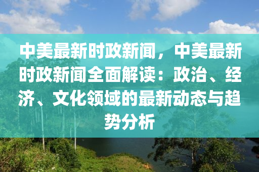 中美最新(xin)時(shi)政新(xin)聞，中(zhong)美最新(xin)時(shi)政新(xin)聞全(quan)麵解(jie)讀：政(zheng)治、經(jing)濟、文化領(ling)域的(de)最新動(dong)態(tai)與趨(qu)勢分析(xi)