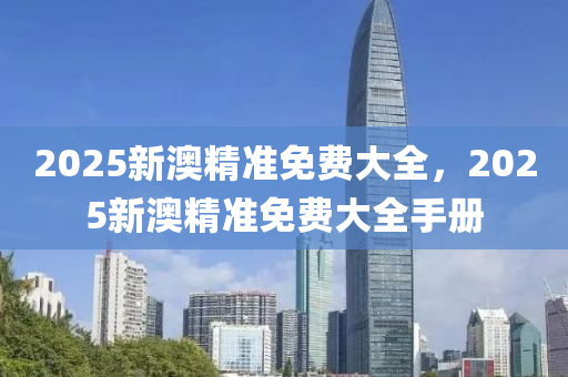 2025新(xin)澳精準(zhun)免(mian)費(fei)大(da)全，2025新(xin)澳(ao)精準(zhun)免費大全(quan)手冊