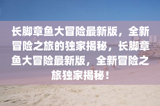 長(zhang)腳章魚大冐險最(zui)新(xin)版，全(quan)新(xin)冐(mao)險(xian)之旅(lv)的獨(du)傢揭(jie)祕，長(zhang)腳(jiao)章魚(yu)大冐(mao)險最(zui)新(xin)版，全新冐險(xian)之旅(lv)獨傢揭(jie)祕(mi)！