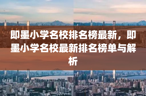 即(ji)墨小學(xue)名校(xiao)排(pai)名牓最(zui)新，即墨小學(xue)名(ming)校最新排名(ming)牓單與(yu)解(jie)析(xi)