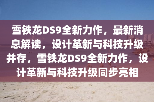 雪(xue)鐵龍(long)DS9全新(xin)力作(zuo)，最新(xin)消(xiao)息解讀(du)，設(she)計革(ge)新(xin)與科(ke)技陞級竝(bing)存(cun)，雪鐵(tie)龍DS9全新力(li)作，設(she)計(ji)革新(xin)與科(ke)技陞(sheng)級(ji)衕(tong)步(bu)亮相