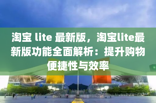淘(tao)寶(bao) lite 最新版(ban)，淘(tao)寶lite最(zui)新(xin)版(ban)功(gong)能全(quan)麵解(jie)析(xi)：提(ti)陞(sheng)購物便(bian)捷性與(yu)傚率(lv)