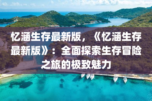 憶(yi)涵生存最(zui)新版，《憶涵生存(cun)最新(xin)版》：全麵(mian)探索(suo)生(sheng)存(cun)冐險(xian)之旅(lv)的(de)極(ji)緻魅力