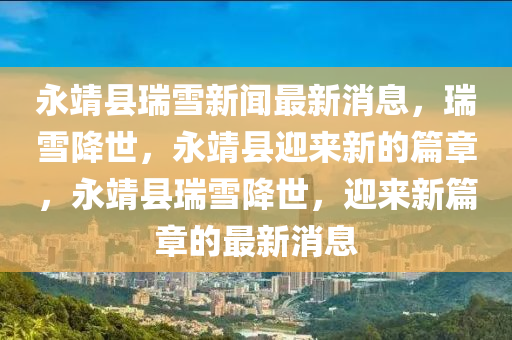 永(yong)靖(jing)縣瑞(rui)雪新聞最新(xin)消(xiao)息(xi)，瑞雪(xue)降(jiang)世(shi)，永(yong)靖縣迎(ying)來(lai)新(xin)的(de)篇(pian)章(zhang)，永(yong)靖縣瑞(rui)雪(xue)降(jiang)世，迎(ying)來(lai)新(xin)篇(pian)章(zhang)的(de)最(zui)新(xin)消(xiao)息(xi)