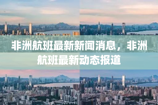非洲(zhou)航(hang)班(ban)最新(xin)新(xin)聞消(xiao)息(xi)，非洲航(hang)班最(zui)新動態(tai)報道