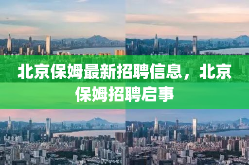 北京保(bao)姆(mu)最新(xin)招(zhao)聘(pin)信(xin)息(xi)，北京保姆(mu)招聘(pin)啟事