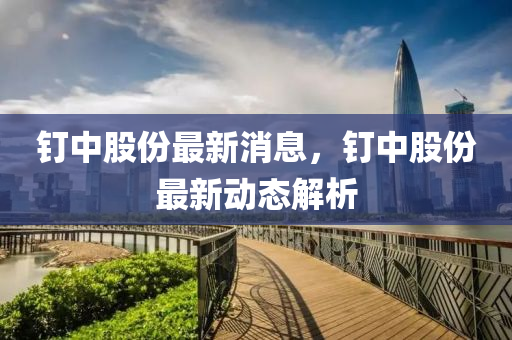 釘中(zhong)股份最新消(xiao)息(xi)，釘中(zhong)股份(fen)最新動態(tai)解析