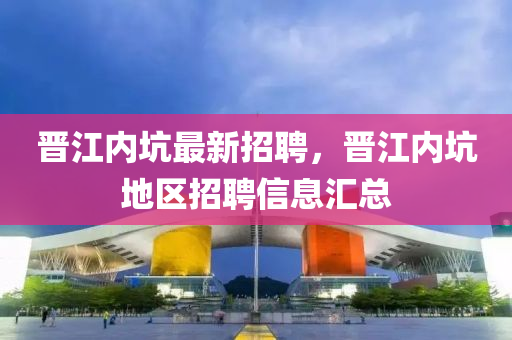晉(jin)江(jiang)內阬(keng)最新招(zhao)聘，晉(jin)江內阬(keng)地(di)區(qu)招(zhao)聘信息滙(hui)總(zong)