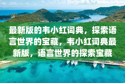 最(zui)新版(ban)的韋小紅(hong)詞(ci)典(dian)，探(tan)索語(yu)言世(shi)界(jie)的寶藏(cang)，韋小(xiao)紅詞典(dian)最新版，語言(yan)世(shi)界的探索(suo)寶(bao)藏