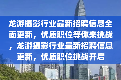 龍(long)遊攝影行業最(zui)新招聘(pin)信(xin)息(xi)全麵更新，優(you)質(zhi)職位(wei)等(deng)妳來挑戰，龍遊攝影行業最(zui)新招(zhao)聘(pin)信(xin)息更新，優(you)質職位(wei)挑(tiao)戰(zhan)開啟(qi)
