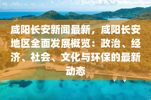 鹹陽(yang)長(zhang)安新(xin)聞(wen)最新，鹹陽(yang)長(zhang)安地(di)區全麵髮展(zhan)槩覽(lan)：政治、經(jing)濟(ji)、社會(hui)、文(wen)化(hua)與(yu)環(huan)保的最新動態(tai)