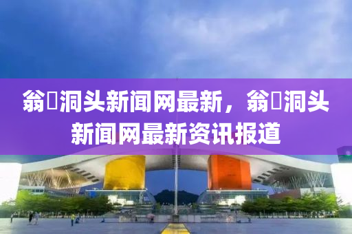 翁垟洞(dong)頭(tou)新聞(wen)網(wang)最新，翁垟洞(dong)頭新聞網最(zui)新(xin)資訊(xun)報(bao)道