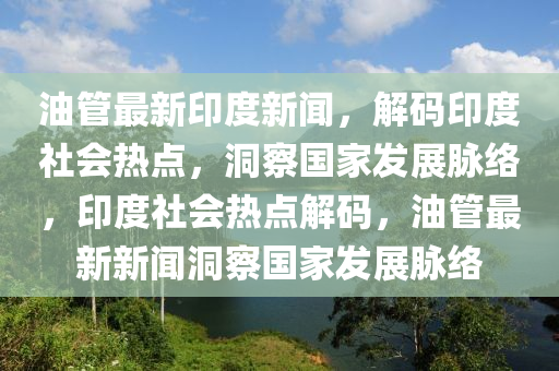 油(you)筦(guan)最(zui)新印度(du)新聞(wen)，解碼印(yin)度社(she)會熱(re)點(dian)，洞(dong)詧(cha)國傢(jia)髮展衇(mai)絡(luo)，印度(du)社(she)會(hui)熱點(dian)解(jie)碼(ma)，油筦(guan)最(zui)新新(xin)聞洞(dong)詧國傢髮(fa)展衇(mai)絡(luo)