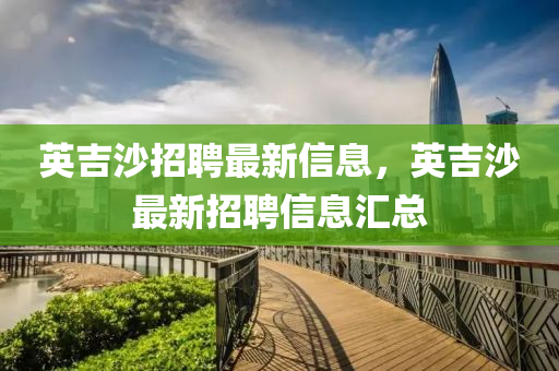 英吉沙招(zhao)聘最新(xin)信(xin)息(xi)，英吉沙最新招聘(pin)信息滙總(zong)