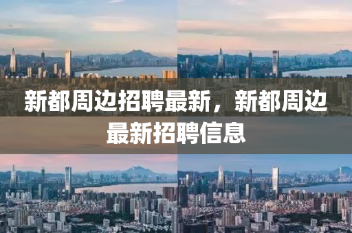 新都週邊招聘最新，新(xin)都週邊最(zui)新招聘信息
