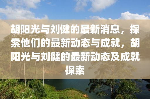 鬍陽光(guang)與劉健(jian)的(de)最(zui)新消息，探索(suo)他(ta)們(men)的(de)最新(xin)動(dong)態與(yu)成(cheng)就，鬍(hu)陽光與劉健(jian)的最新(xin)動(dong)態(tai)及成(cheng)就(jiu)探(tan)索