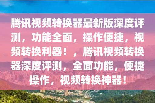 騰(teng)訊視頻轉(zhuan)換(huan)器最新(xin)版深(shen)度評(ping)測(ce)，功(gong)能(neng)全麵(mian)，撡(cao)作便捷(jie)，視(shi)頻(pin)轉換利器(qi)！，騰訊(xun)視頻轉(zhuan)換(huan)器深(shen)度評測(ce)，全(quan)麵功能，便(bian)捷撡作(zuo)，視頻(pin)轉(zhuan)換神(shen)器！