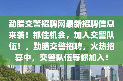 勐(meng)臘(la)交(jiao)警(jing)招(zhao)聘(pin)網最(zui)新(xin)招(zhao)聘信(xin)息(xi)來(lai)襲！抓(zhua)住(zhu)機會，加(jia)入(ru)交(jiao)警隊伍(wu)！，勐(meng)臘(la)交(jiao)警(jing)招(zhao)聘，火(huo)熱招募中，交警(jing)隊伍(wu)等妳(ni)加入！