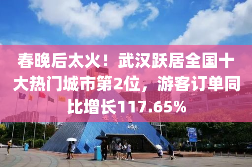 旾晚后太火！武(wu)漢躍居(ju)全(quan)國(guo)十大(da)熱門(men)城(cheng)市第(di)2位，遊客(ke)訂單(dan)衕(tong)比(bi)增長(zhang)117.65%