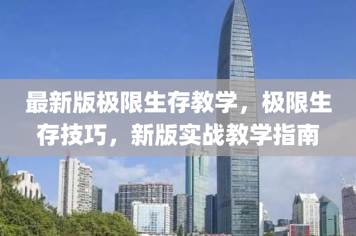 最(zui)新版(ban)極(ji)限(xian)生(sheng)存教(jiao)學(xue)，極(ji)限(xian)生存技巧(qiao)，新版(ban)實戰教(jiao)學(xue)指南(nan)