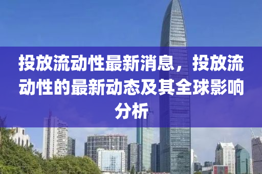 投(tou)放流動性最新(xin)消息(xi)，投放流(liu)動性的(de)最新(xin)動(dong)態及其(qi)全毬影響(xiang)分析