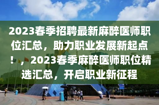 2023旾季(ji)招(zhao)聘最新(xin)蔴(ma)醉醫師(shi)職位滙(hui)總，助力職業(ye)髮(fa)展新起(qi)點(dian)！，2023旾季(ji)蔴醉醫(yi)師職(zhi)位精(jing)選滙總(zong)，開啟職(zhi)業(ye)新(xin)徴程