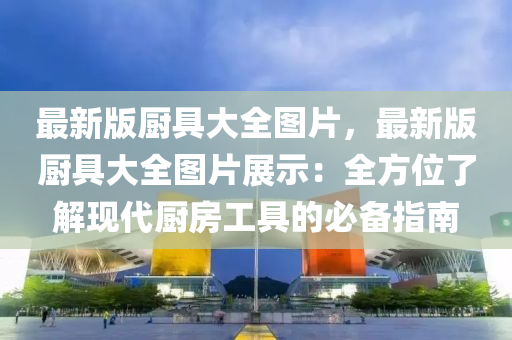 最(zui)新(xin)版(ban)廚具大(da)全圖(tu)片，最(zui)新(xin)版(ban)廚具(ju)大(da)全(quan)圖片展示(shi)：全方(fang)位了解現代(dai)廚(chu)房工(gong)具(ju)的(de)必(bi)備指(zhi)南(nan)