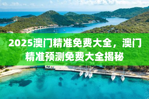 2025澳門精(jing)準免(mian)費大全(quan)，澳門精(jing)準預(yu)測(ce)免費(fei)大全揭(jie)祕(mi)