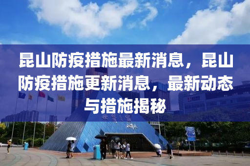 崑(kun)山防(fang)疫措施最(zui)新消(xiao)息(xi)，崑山(shan)防(fang)疫(yi)措施(shi)更新(xin)消息(xi)，最(zui)新動態(tai)與措施揭祕