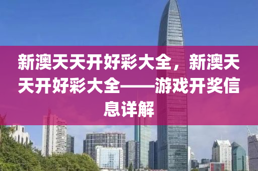 新澳(ao)天天開(kai)好綵大全(quan)，新澳(ao)天(tian)天開好綵(cai)大全(quan)——遊(you)戲(xi)開獎(jiang)信(xin)息詳解