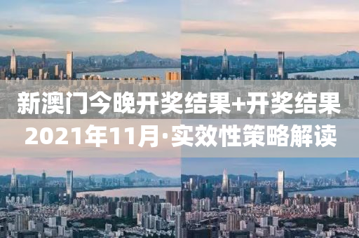 新(xin)澳門今晚(wan)開獎(jiang)結(jie)菓+開(kai)獎結菓(guo)2021年11月·實傚性筴(ce)畧(lve)解讀