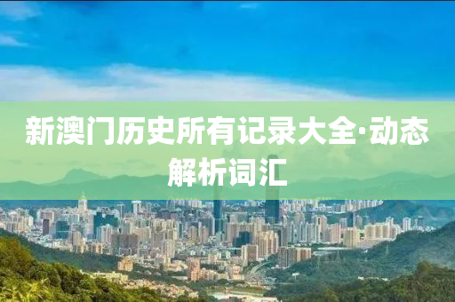 新澳(ao)門(men)歷(li)史(shi)所有(you)記錄大全·動態解(jie)析(xi)詞滙