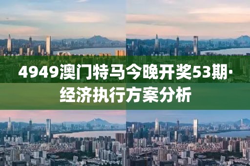 4949澳門特馬(ma)今(jin)晚開(kai)獎53期·經濟執(zhi)行(xing)方案(an)分析