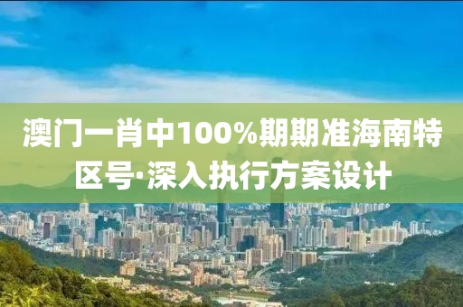 澳門(men)一(yi)肖(xiao)中(zhong)100%期(qi)期(qi)準(zhun)海南特區號·深入(ru)執行(xing)方案(an)設(she)計(ji)