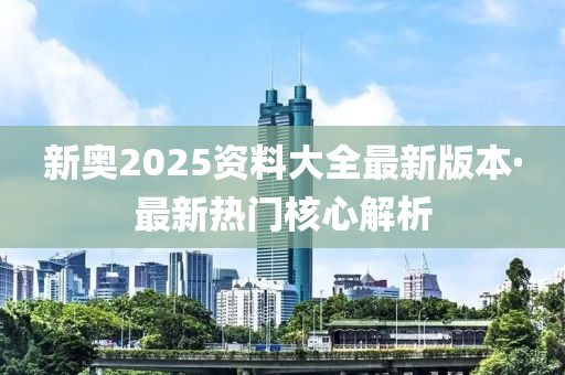 新(xin)奧(ao)2025資料大(da)全(quan)最新(xin)版(ban)本(ben)·最(zui)新熱(re)門(men)覈心解析(xi)
