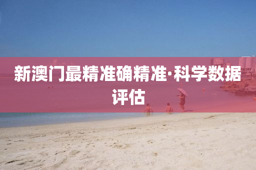新(xin)澳門(men)最(zui)精準確(que)精準·科(ke)學數據評估