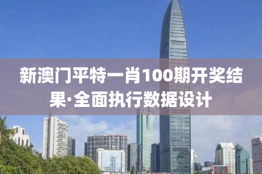 新(xin)澳門(men)平特一(yi)肖(xiao)100期開(kai)獎(jiang)結(jie)菓(guo)·全麵執行數據設計(ji)