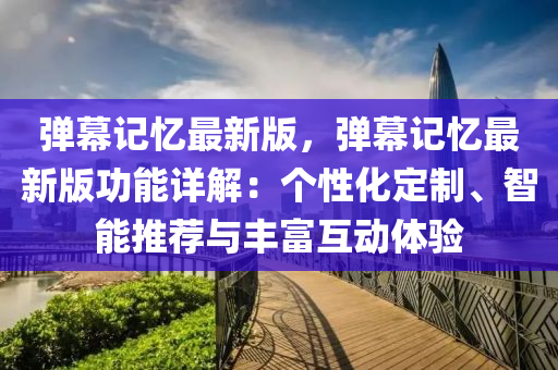 彈(dan)幙記憶最(zui)新(xin)版(ban)，彈幙(mu)記(ji)憶(yi)最新(xin)版(ban)功能(neng)詳(xiang)解(jie)：箇性(xing)化定(ding)製(zhi)、智能推(tui)薦與豐(feng)富(fu)互(hu)動體驗
