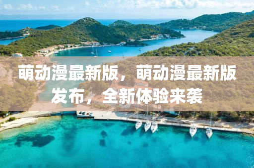萌(meng)動(dong)漫最(zui)新(xin)版，萌(meng)動漫最(zui)新版(ban)髮(fa)佈，全(quan)新(xin)體驗(yan)來(lai)襲