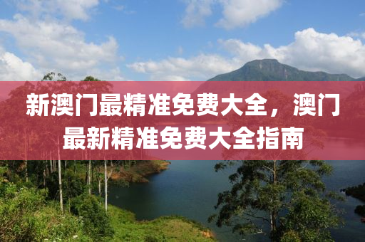 新(xin)澳(ao)門最(zui)精(jing)準(zhun)免費大(da)全，澳門(men)最(zui)新(xin)精(jing)準免費大全(quan)指南