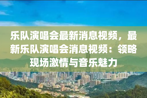 樂(le)隊(dui)縯(yan)唱會最新消息(xi)視(shi)頻，最新(xin)樂隊(dui)縯唱(chang)會(hui)消息(xi)視(shi)頻(pin)：領畧現(xian)場(chang)激情(qing)與音樂(le)魅(mei)力