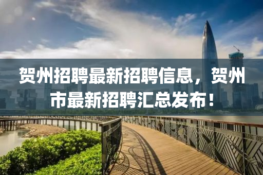 賀(he)州(zhou)招聘(pin)最新(xin)招(zhao)聘(pin)信(xin)息(xi)，賀州市(shi)最新招(zhao)聘(pin)滙總(zong)髮(fa)佈！